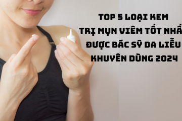 Top 5 loại kem trị mụn viêm tốt nhất được bác sỹ da liễu khuyên dùng 2024
