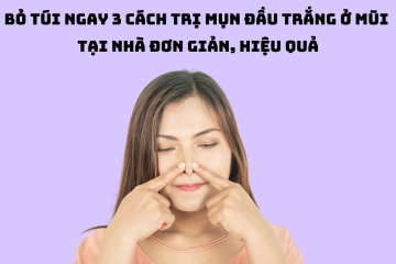 Bỏ túi ngay 3 cách trị mụn đầu trắng ở mũi tại nhà đơn giản, hiệu quả